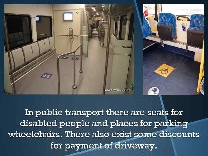 In public transport there are seats for disabled people and places for parking wheelchairs.