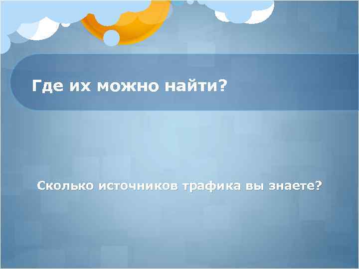 Где их можно найти? Сколько источников трафика вы знаете? 