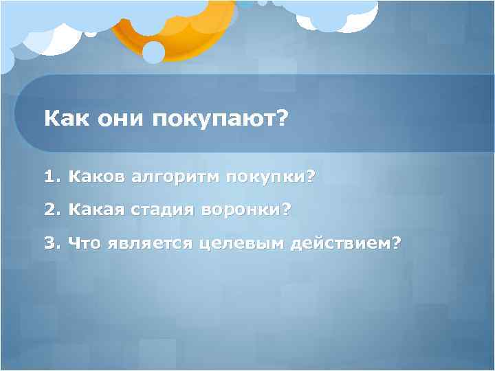 Как они покупают? 1. Каков алгоритм покупки? 2. Какая стадия воронки? 3. Что является