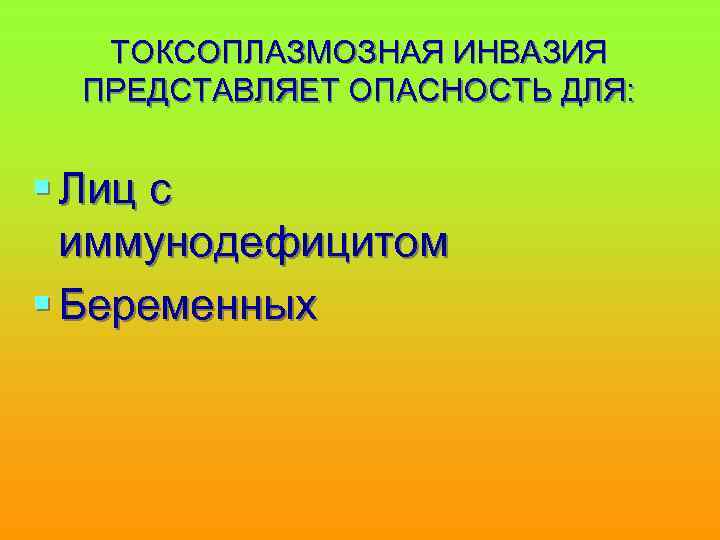 ТОКСОПЛАЗМОЗНАЯ ИНВАЗИЯ ПРЕДСТАВЛЯЕТ ОПАСНОСТЬ ДЛЯ: § Лиц с иммунодефицитом § Беременных 