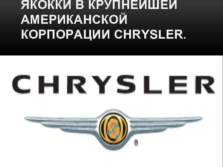ЯКОККИ В КРУПНЕЙШЕЙ АМЕРИКАНСКОЙ КОРПОРАЦИИ CHRYSLER. 