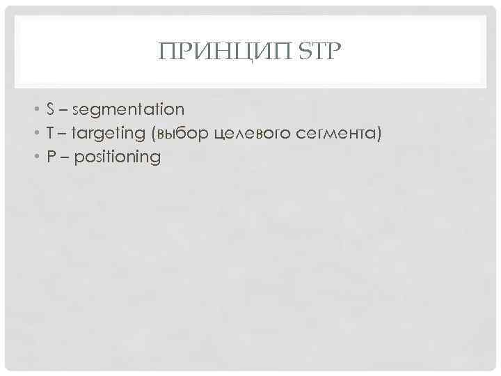 ПРИНЦИП STP • S – segmentation • T – targeting (выбор целевого сегмента) •