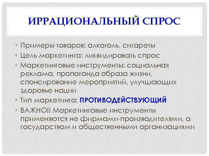 ИРРАЦИОНАЛЬНЫЙ СПРОС • Примеры товаров: алкоголь, сигареты • Цель маркетинга: ликвидировать спрос • Маркетинговые