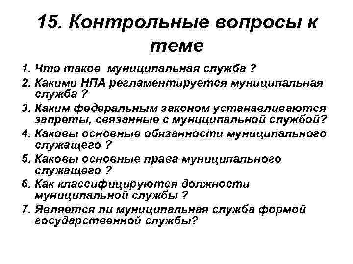 15. Контрольные вопросы к теме 1. Что такое муниципальная служба ? 2. Какими НПА