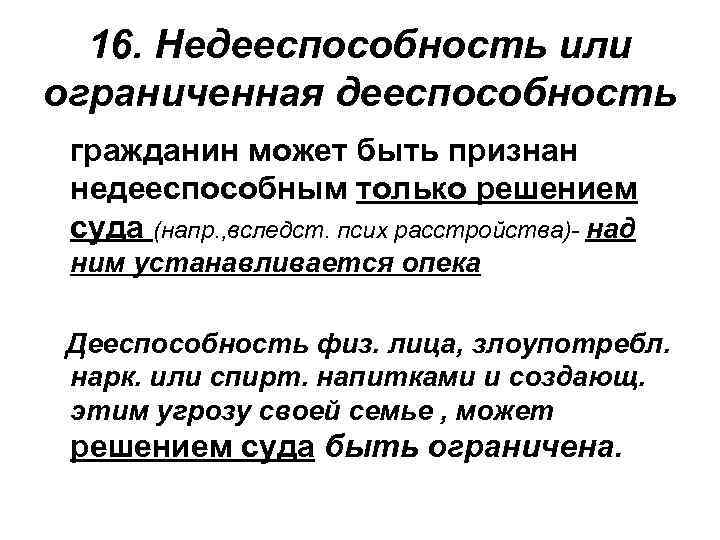 16. Недееспособность или ограниченная дееспособность гражданин может быть признан недееспособным только решением суда (напр.