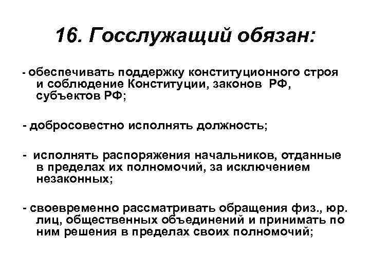 16. Госслужащий обязан: - обеспечивать поддержку конституционного строя и соблюдение Конституции, законов РФ, субъектов