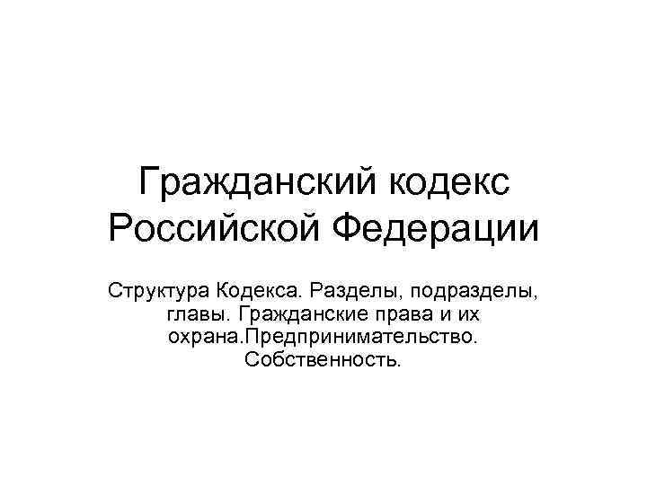 Гражданский кодекс Российской Федерации Структура Кодекса. Разделы, подразделы, главы. Гражданские права и их охрана.