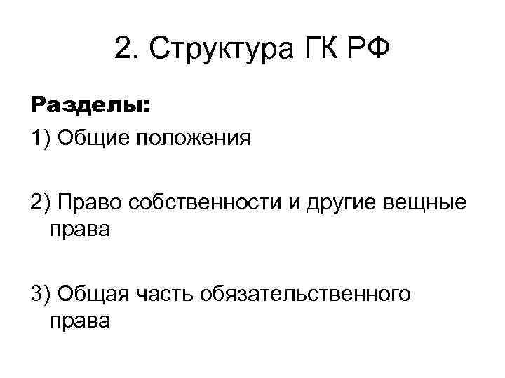 2. Структура ГК РФ Разделы: 1) Общие положения 2) Право собственности и другие вещные