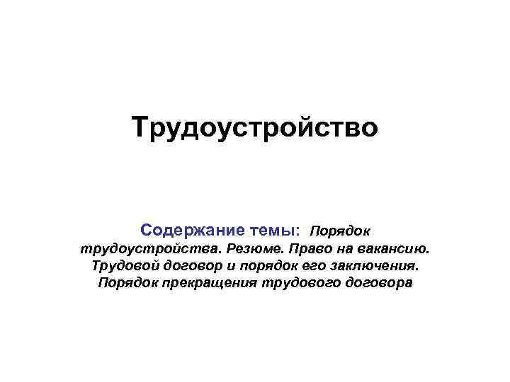 Трудоустройство Содержание темы: Порядок трудоустройства. Резюме. Право на вакансию. Трудовой договор и порядок его