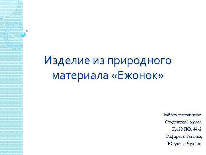 Изделие из природного материала «Ежонок» Работу выполнили: Студентки 1 курса, Гр. 29 ПО 144