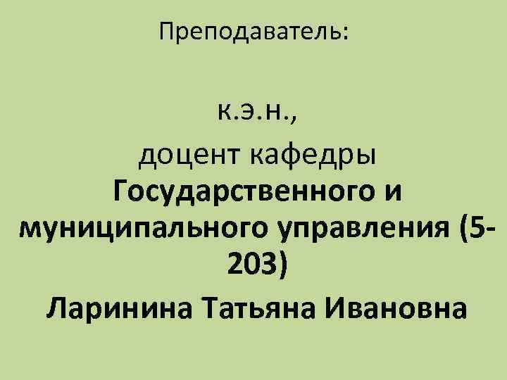 Преподаватель: к. э. н. , доцент кафедры Государственного и муниципального управления (5203) Ларинина Татьяна