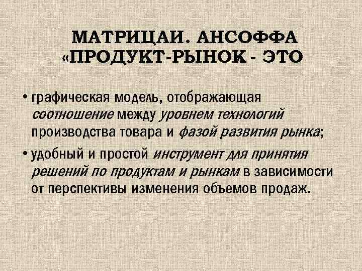 МАТРИЦАИ. АНСОФФА «ПРОДУКТ-РЫНОК - ЭТО » • графическая модель, отображающая соотношение между уровнем технологий