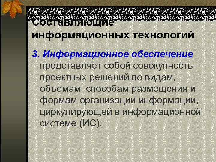 Составляющие информационных технологий 3. Информационное обеспечение представляет собой совокупность проектных решений по видам, объемам,