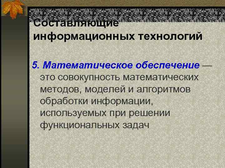 Составляющие информационных технологий 5. Математическое обеспечение — это совокупность математических методов, моделей и алгоритмов