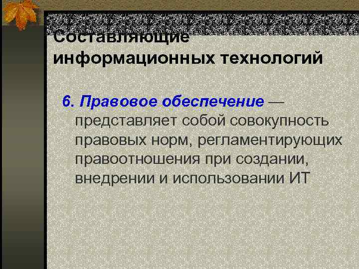 Составляющие информационных технологий 6. Правовое обеспечение — представляет собой совокупность правовых норм, регламентирующих правоотношения
