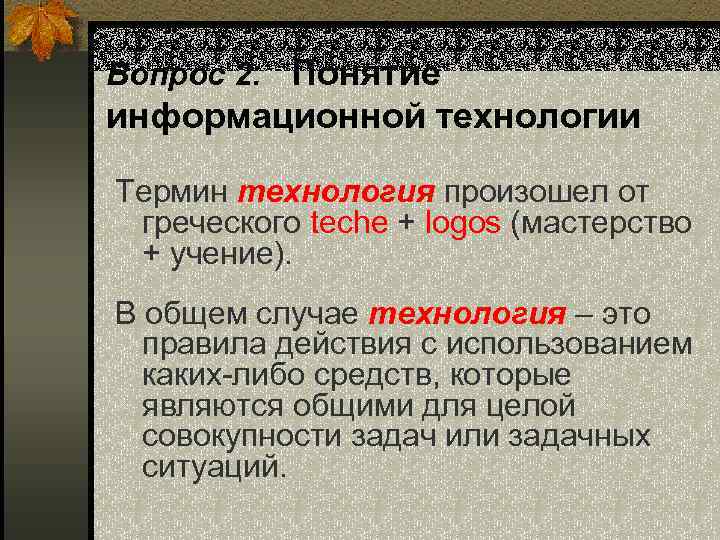 Вопрос 2. Понятие информационной технологии Термин технология произошел от греческого teche + logos (мастерство