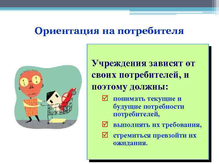 Ориентация на потребителя Учреждения зависят от своих потребителей, и поэтому должны: þ понимать текущие