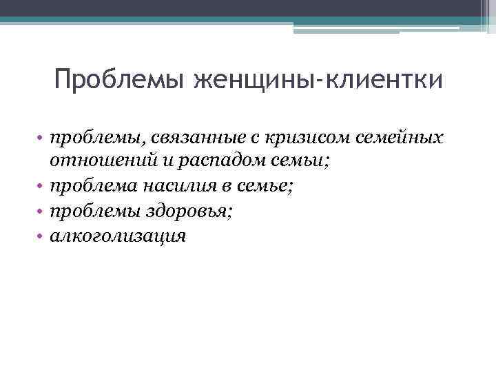 Проблемы женщины-клиентки • проблемы, связанные с кризисом семейных отношений и распадом семьи; • проблема