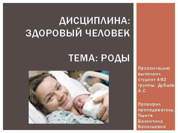 ДИСЦИПЛИНА: ЗДОРОВЫЙ ЧЕЛОВЕК ТЕМА: РОДЫ Презентацию выполнил студент 492 группы: Дубцов А. С. Проверил