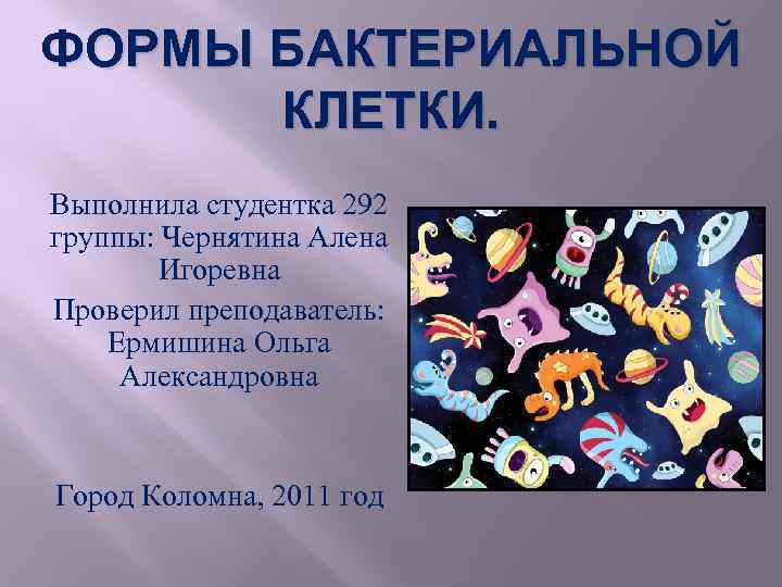 ФОРМЫ БАКТЕРИАЛЬНОЙ КЛЕТКИ. Выполнила студентка 292 группы: Чернятина Алена Игоревна Проверил преподаватель: Ермишина Ольга