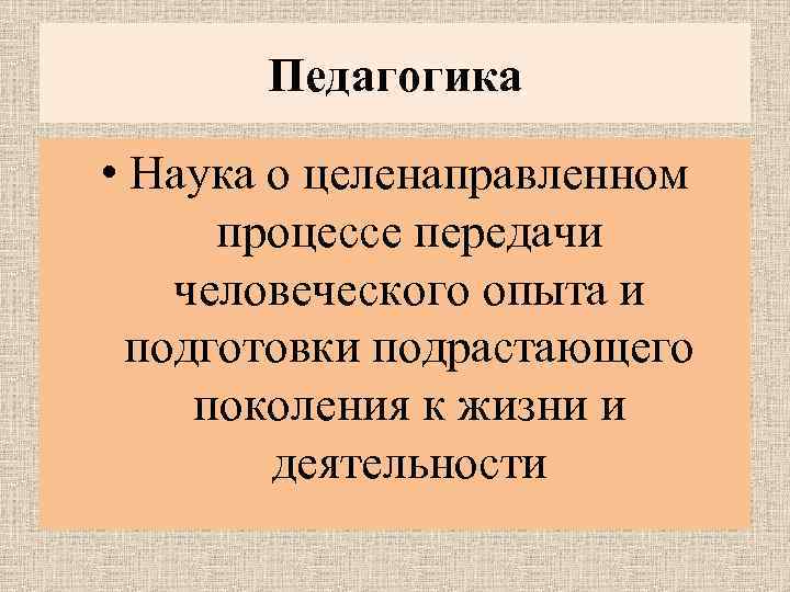Педагогика • Наука о целенаправленном процессе передачи человеческого опыта и подготовки подрастающего поколения к