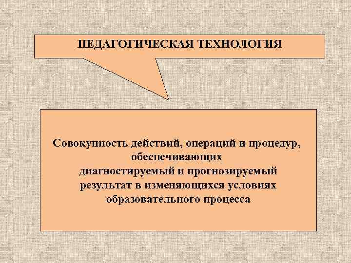 ПЕДАГОГИЧЕСКАЯ ТЕХНОЛОГИЯ Совокупность действий, операций и процедур, обеспечивающих диагностируемый и прогнозируемый результат в изменяющихся