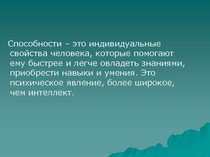 Способности – это индивидуальные свойства человека, которые помогают ему быстрее и легче овладеть знаниями,