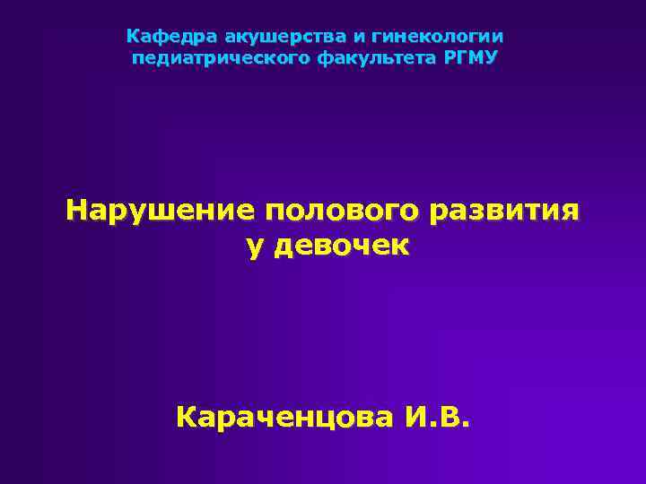 Кафедра акушерства и гинекологии педиатрического факультета РГМУ Нарушение полового развития у девочек Караченцова И.