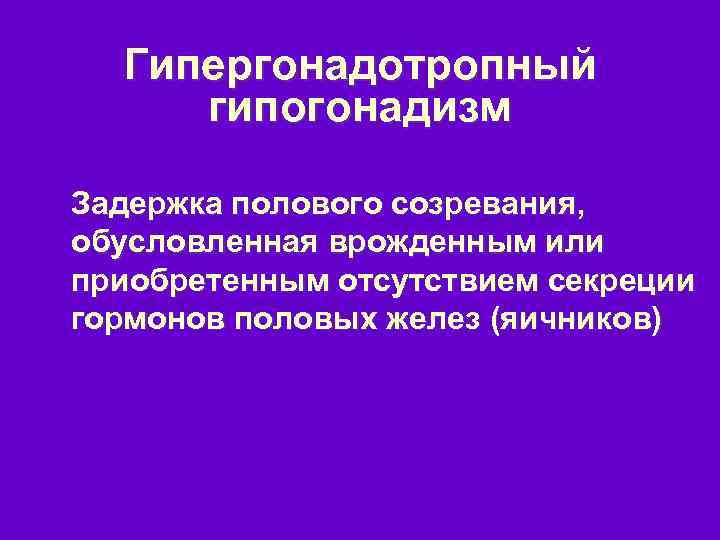 Гипергонадотропный гипогонадизм Задержка полового созревания, обусловленная врожденным или приобретенным отсутствием секреции гормонов половых желез