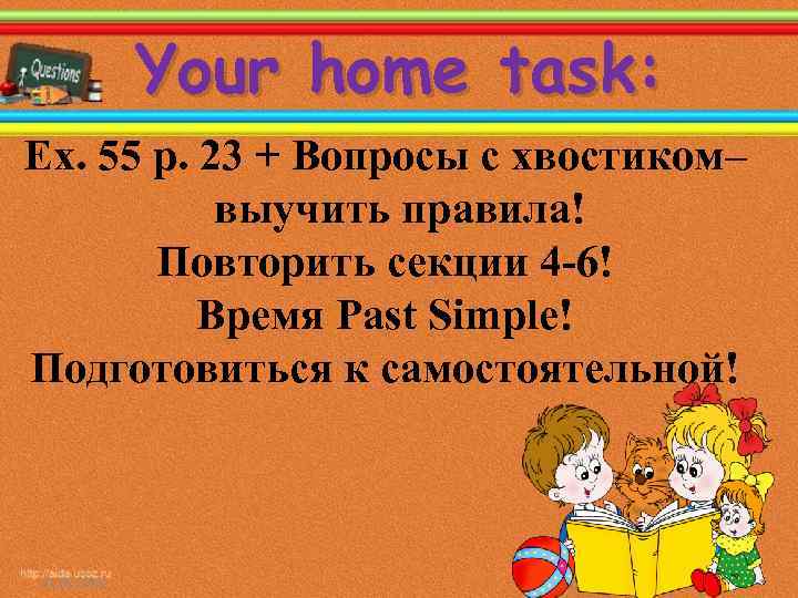 Your home task: Ex. 55 p. 23 + Вопросы с хвостиком– выучить правила! Повторить