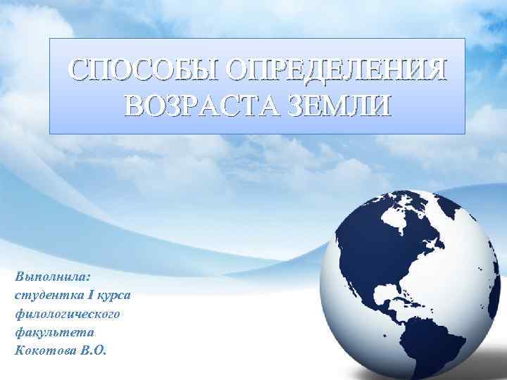 СПОСОБЫ ОПРЕДЕЛЕНИЯ ВОЗРАСТА ЗЕМЛИ Выполнила: студентка I курса филологического факультета Кокотова В. О. 