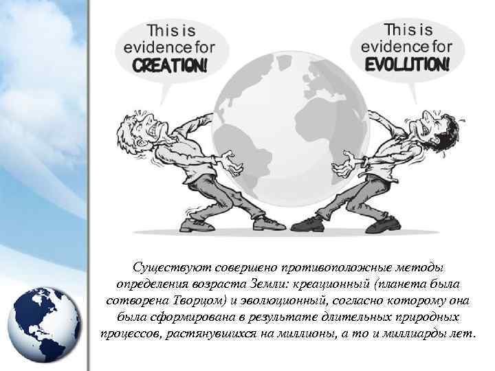 Существуют совершено противоположные методы определения возраста Земли: креационный (планета была сотворена Творцом) и эволюционный,