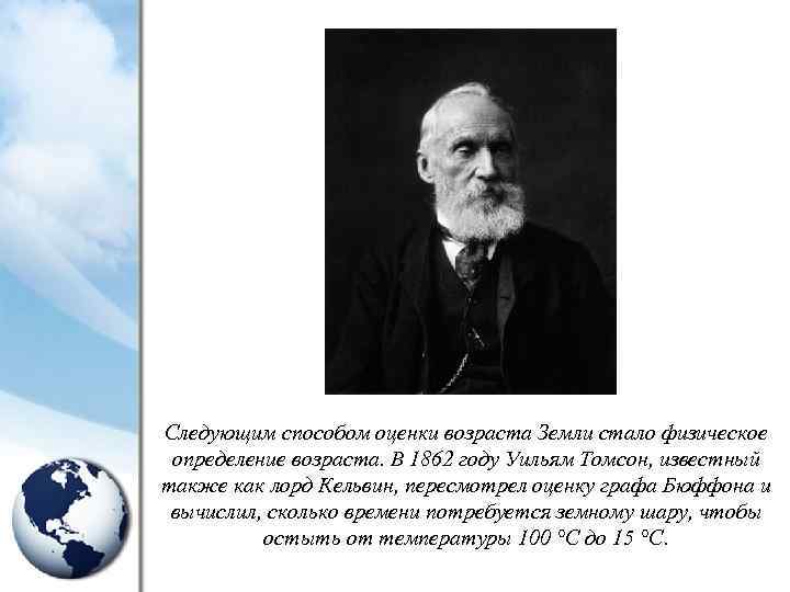 Следующим способом оценки возраста Земли стало физическое определение возраста. В 1862 году Уильям Томсон,