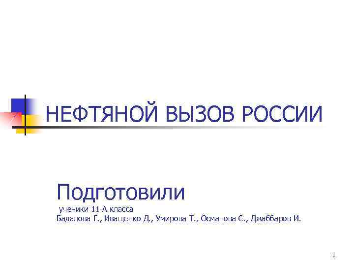 НЕФТЯНОЙ ВЫЗОВ РОССИИ Подготовили ученики 11 -А класса Бадалова Г. , Иващенко Д. ,