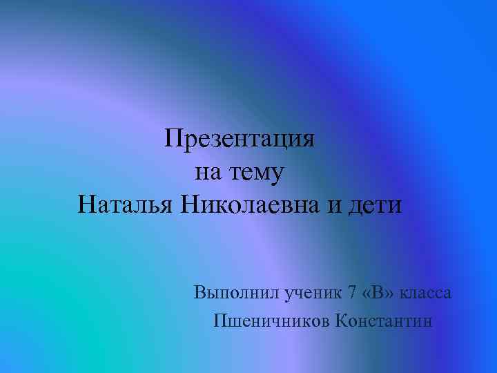 Презентация на тему Наталья Николаевна и дети Выполнил ученик 7 «В» класса Пшеничников Константин
