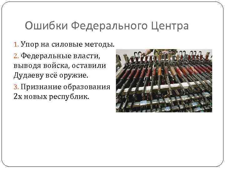 Ошибки Федерального Центра 1. Упор на силовые методы. 2. Федеральные власти, выводя войска, оставили