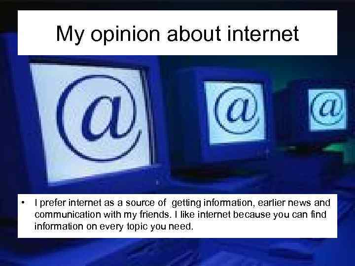 My opinion about internet • I prefer internet as a source of getting information,