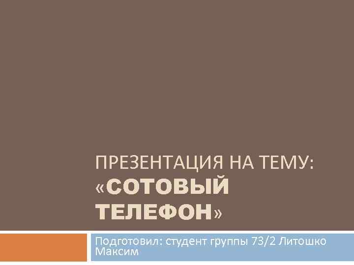 ПРЕЗЕНТАЦИЯ НА ТЕМУ: «СОТОВЫЙ ТЕЛЕФОН» Подготовил: студент группы 73/2 Литошко Максим 