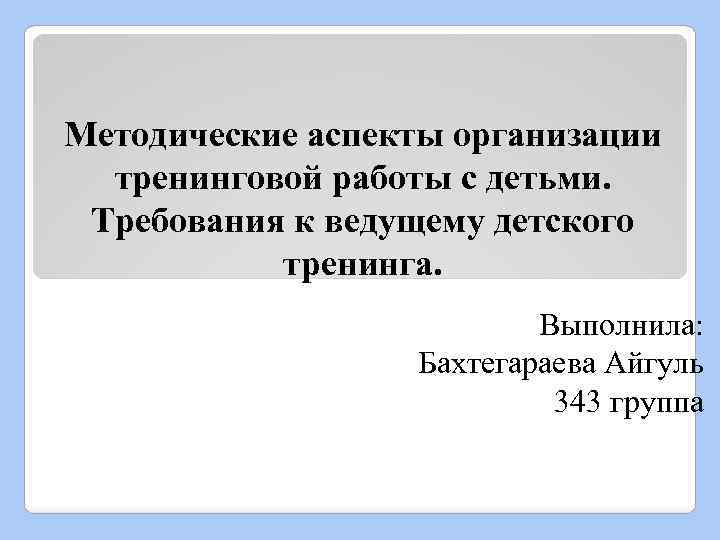 Методические аспекты организации тренинговой работы с детьми. Требования к ведущему детского тренинга. Выполнила: Бахтегараева