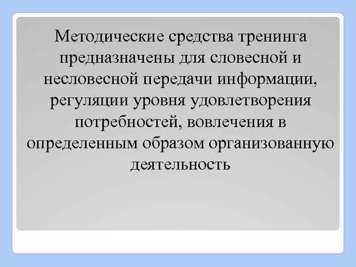 Методические средства тренинга предназначены для словесной и несловесной передачи информации, регуляции уровня удовлетворения потребностей,