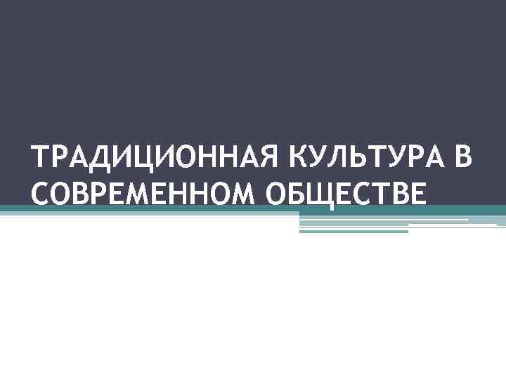 ТРАДИЦИОННАЯ КУЛЬТУРА В СОВРЕМЕННОМ ОБЩЕСТВЕ 