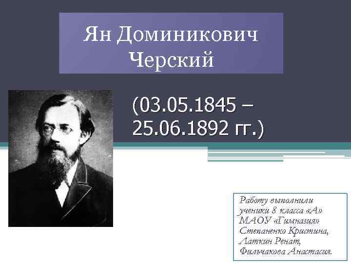 Ян Доминикович Черский (03. 05. 1845 – 25. 06. 1892 гг. ) Работу выполнили