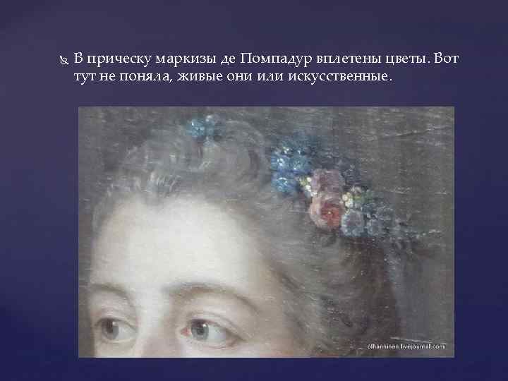  В прическу маркизы де Помпадур вплетены цветы. Вот тут не поняла, живые они