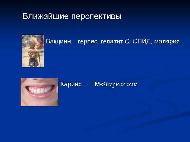 Ближайшие перспективы Вакцины – герпес, гепатит С, СПИД, малярия Кариес – ГМ-Streptococcus 