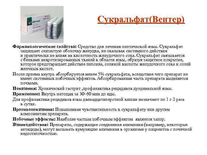 Сукральфат(Вентер) Фармакологические свойства: Средство для лечения пептической язвы. Сукральфат защищает слизистую оболочку желудка, не