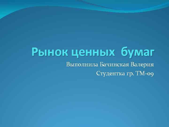 Рынок ценных бумаг Выполнила Бачинская Валерия Студентка гр. ТМ-09 