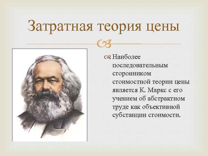 Затратная теория цены Наиболее последовательным сторонником стоимостной теории цены является К. Маркс с его