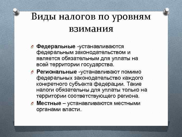 Виды налогов по уровням взимания O Федеральные -устанавливаются федеральным законодательством и является обязательным для