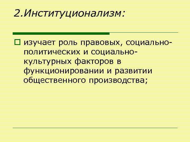2. Институционализм: o изучает роль правовых, социальнополитических и социальнокультурных факторов в функционировании и развитии