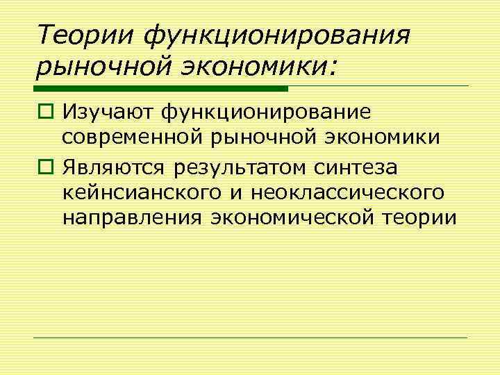 Теории функционирования рыночной экономики: o Изучают функционирование современной рыночной экономики o Являются результатом синтеза